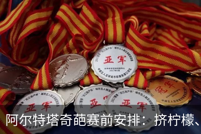 阿尔特塔奇葩赛前安排：挤柠檬、多米诺骨牌